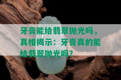 牙膏能给翡翠抛光吗，真相揭示：牙膏真的能给翡翠抛光吗？