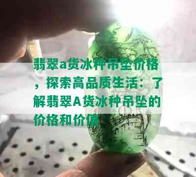 翡翠a货冰种吊坠价格，探索高品质生活：了解翡翠A货冰种吊坠的价格和价值