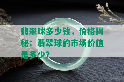 翡翠球多少钱，价格揭秘：翡翠球的市场价值是多少？