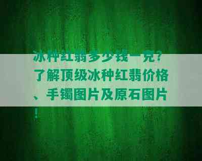 冰种红翡多少钱一克？了解顶级冰种红翡价格、手镯图片及原石图片！