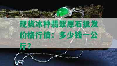 现货冰种翡翠原石批发价格行情：多少钱一公斤？