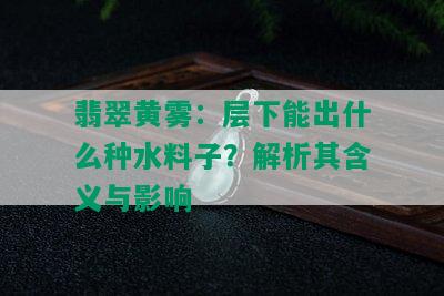 翡翠黄雾：层下能出什么种水料子？解析其含义与影响