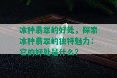 冰种翡翠的好处，探索冰种翡翠的独特魅力：它的好处是什么？