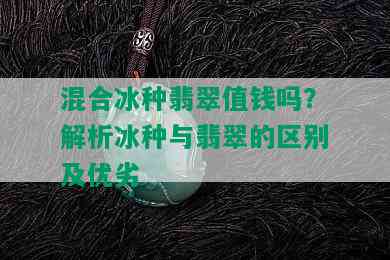 混合冰种翡翠值钱吗？解析冰种与翡翠的区别及优劣