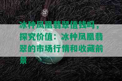 冰种凤凰翡翠值钱吗，探究价值：冰种凤凰翡翠的市场行情和收藏前景