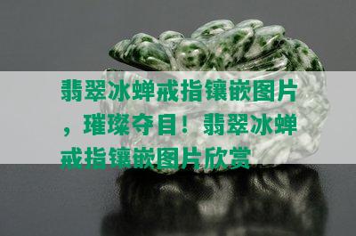 翡翠冰蝉戒指镶嵌图片，璀璨夺目！翡翠冰蝉戒指镶嵌图片欣赏