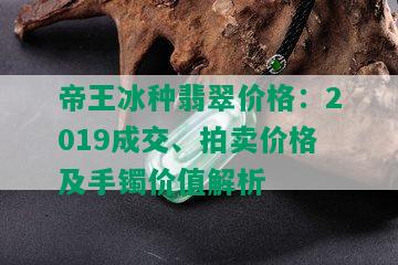 帝王冰种翡翠价格：2019成交、拍卖价格及手镯价值解析