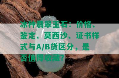 冰种翡翠玉石：价格、鉴定、莫西沙、证书样式与A/B货区分，是否值得收藏？