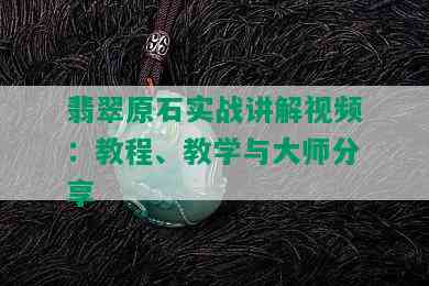 翡翠原石实战讲解视频：教程、教学与大师分享