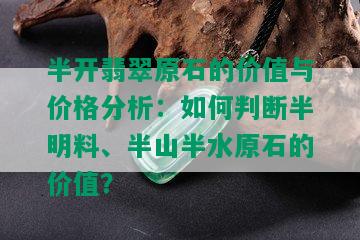 半开翡翠原石的价值与价格分析：如何判断半明料、半山半水原石的价值？