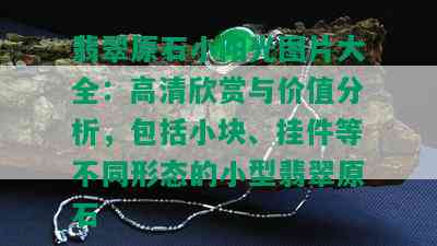 翡翠原石小阳光图片大全：高清欣赏与价值分析，包括小块、挂件等不同形态的小型翡翠原石