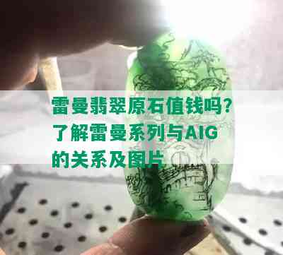 雷曼翡翠原石值钱吗？了解雷曼系列与AIG的关系及图片