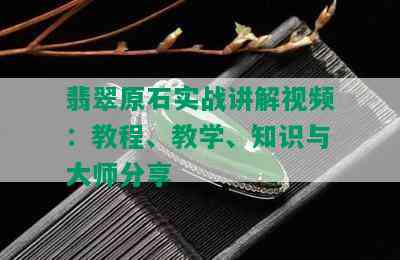 翡翠原石实战讲解视频：教程、教学、知识与大师分享