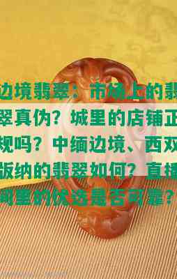 边境翡翠：市场上的翡翠真伪？城里的店铺正规吗？中缅边境、西双版纳的翡翠如何？直播间里的优选是否可靠？