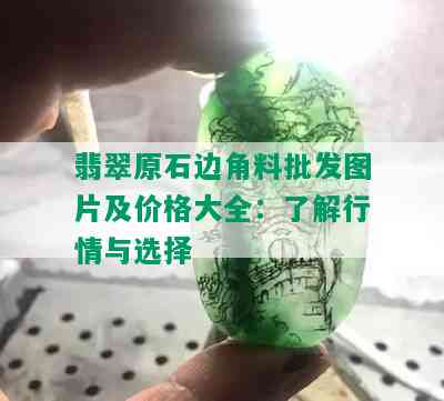 翡翠原石边角料批发图片及价格大全：了解行情与选择