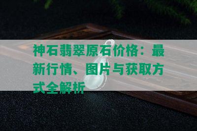 神石翡翠原石价格：最新行情、图片与获取方式全解析