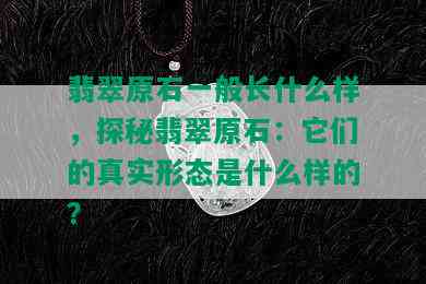 翡翠原石一般长什么样，探秘翡翠原石：它们的真实形态是什么样的？