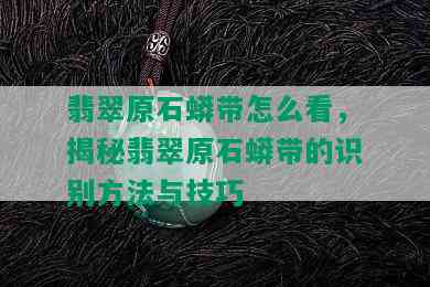 翡翠原石蟒带怎么看，揭秘翡翠原石蟒带的识别方法与技巧