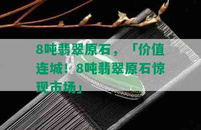 8吨翡翠原石，「价值连城！8吨翡翠原石惊现市场」