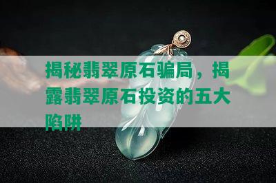 揭秘翡翠原石骗局，揭露翡翠原石投资的五大陷阱