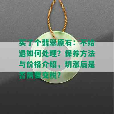 买了个翡翠原石：不给退如何处理？保养方法与价格介绍，切涨后是否需要交税？