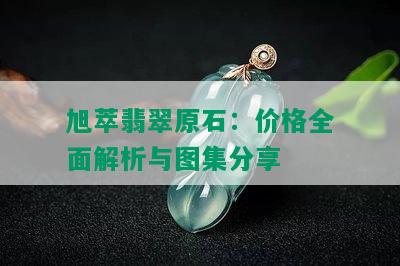 旭萃翡翠原石：价格全面解析与图集分享