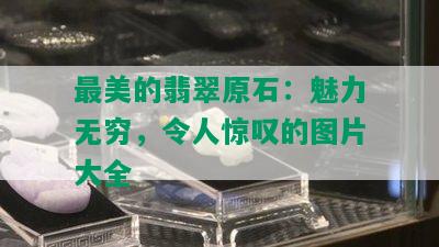 最美的翡翠原石：魅力无穷，令人惊叹的图片大全