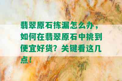 翡翠原石拣漏怎么办，如何在翡翠原石中挑到便宜好货？关键看这几点！