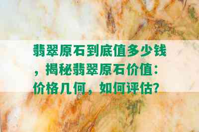 翡翠原石到底值多少钱，揭秘翡翠原石价值：价格几何，如何评估？