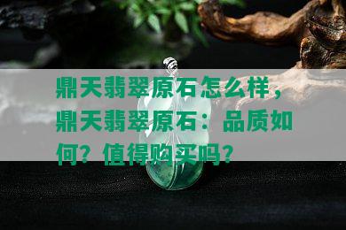 鼎天翡翠原石怎么样，鼎天翡翠原石：品质如何？值得购买吗？