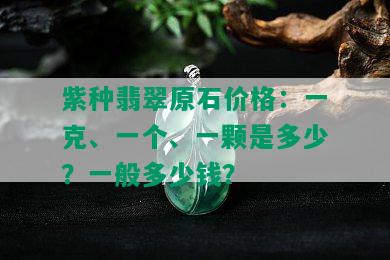 紫种翡翠原石价格：一克、一个、一颗是多少？一般多少钱？