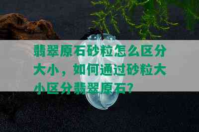 翡翠原石砂粒怎么区分大小，如何通过砂粒大小区分翡翠原石？