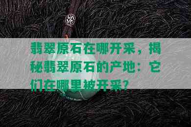 翡翠原石在哪开采，揭秘翡翠原石的产地：它们在哪里被开采？