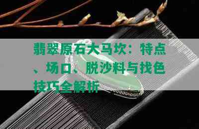 翡翠原石大马坎：特点、场口、脱沙料与找色技巧全解析