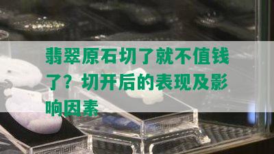 翡翠原石切了就不值钱了？切开后的表现及影响因素