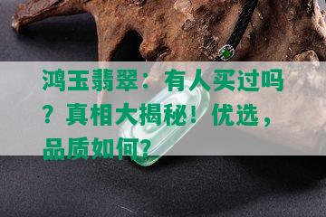 鸿玉翡翠：有人买过吗？真相大揭秘！优选，品质如何？