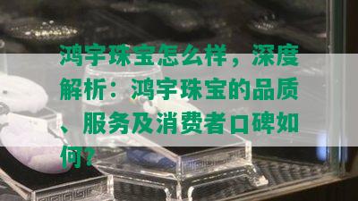 鸿宇珠宝怎么样，深度解析：鸿宇珠宝的品质、服务及消费者口碑如何？