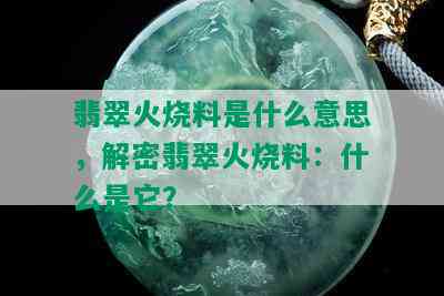 翡翠火烧料是什么意思，解密翡翠火烧料：什么是它？