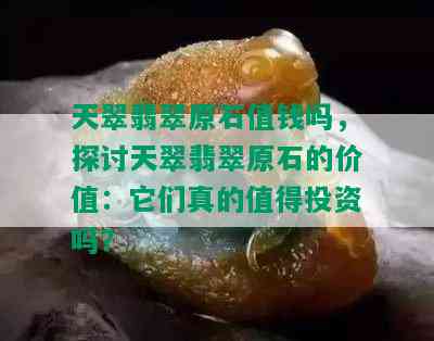 天翠翡翠原石值钱吗，探讨天翠翡翠原石的价值：它们真的值得投资吗？