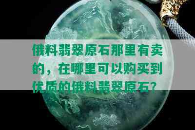 俄料翡翠原石那里有卖的，在哪里可以购买到优质的俄料翡翠原石？