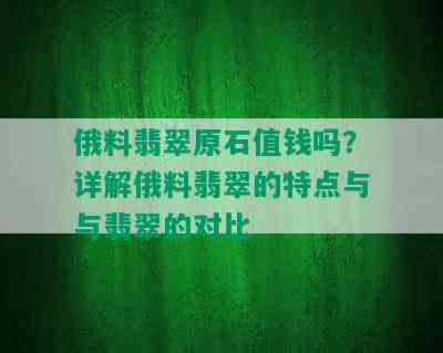 俄料翡翠原石值钱吗？详解俄料翡翠的特点与与翡翠的对比