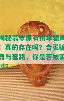 揭秘翡翠原石拼单骗局：真的存在吗？合买骗局与套路，你是否被骗过？