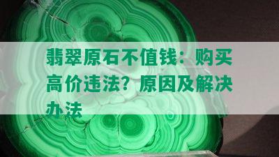 翡翠原石不值钱：购买高价违法？原因及解决办法