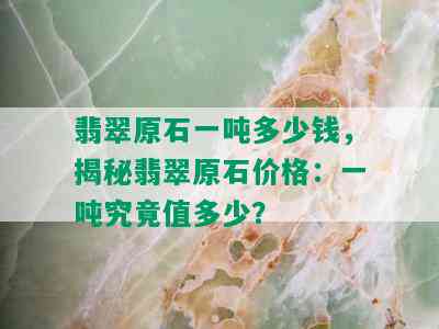 翡翠原石一吨多少钱，揭秘翡翠原石价格：一吨究竟值多少？