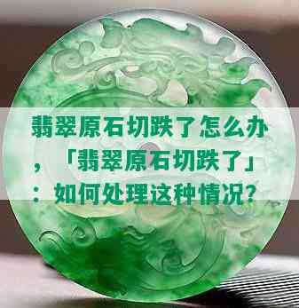 翡翠原石切跌了怎么办，「翡翠原石切跌了」：如何处理这种情况？