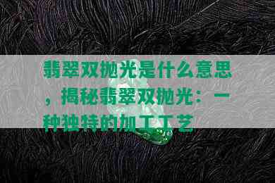 翡翠双抛光是什么意思，揭秘翡翠双抛光：一种独特的加工工艺