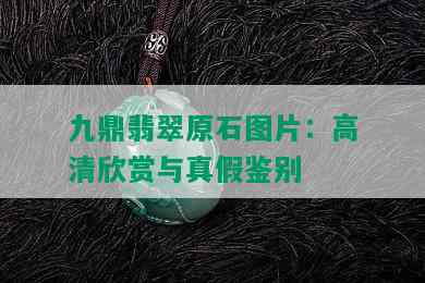 九鼎翡翠原石图片：高清欣赏与真假鉴别