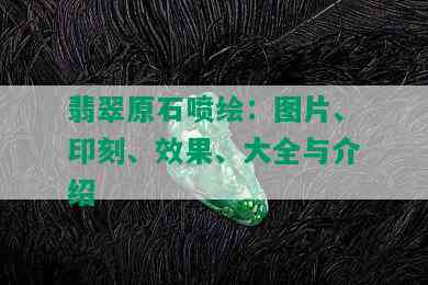 翡翠原石喷绘：图片、印刻、效果、大全与介绍