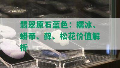 翡翠原石蓝色：糯冰、蟒带、藓、松花价值解析