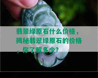 翡翠绿原石什么价格，揭秘翡翠绿原石的价格，你了解多少？